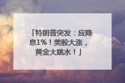 特朗普突发:应降息1%!美股大涨,黄金大跳水!
