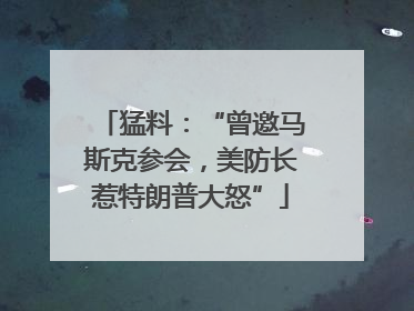 猛料：“曾邀马斯克参会，美防长惹特朗普大怒”