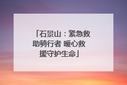 石景山：紧急救助骑行者 暖心救援守护生命