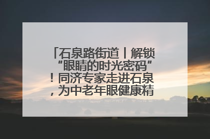 石泉路街道丨解锁“眼睛的时光密码”！同济专家走进石泉，为中老年眼健康精准“护航”