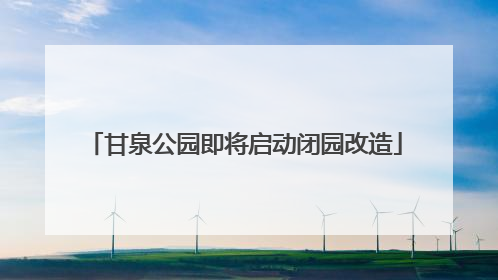 甘泉公园即将启动闭园改造