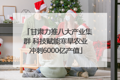 甘肃力推八大产业集群 科技赋能寒旱农业冲刺6000亿产值