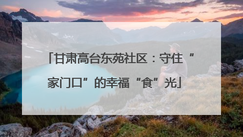 甘肃高台东苑社区：守住“家门口”的幸福“食”光