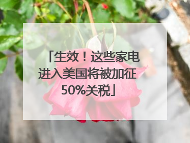 生效！这些家电进入美国将被加征50%关税