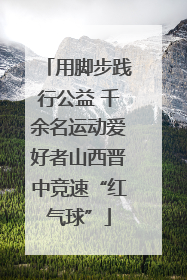 用脚步践行公益 千余名运动爱好者山西晋中竞速“红气球”