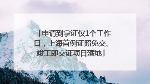 申请到拿证仅1个工作日，上海首例证照免交、竣工即交证项目落地