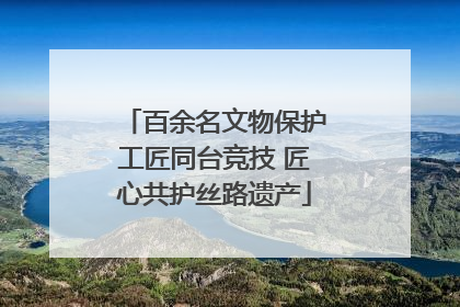 百余名文物保护工匠同台竞技 匠心共护丝路遗产