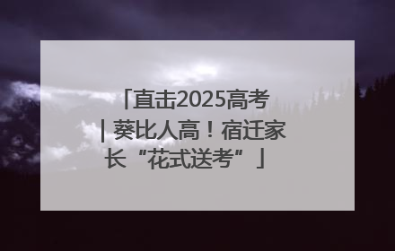直击2025高考｜葵比人高！宿迁家长“花式送考”