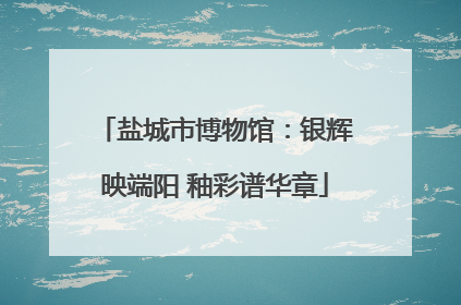 盐城市博物馆：银辉映端阳 釉彩谱华章
