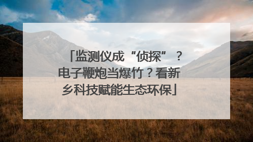 监测仪成“侦探”？电子鞭炮当爆竹？看新乡科技赋能生态环保