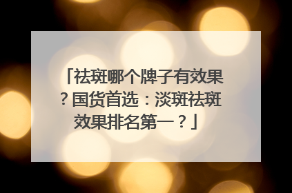 祛斑哪个牌子有效果？国货首选：淡斑祛斑效果排名第一？