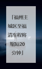 福州主城区至福清车程将缩短20分钟
