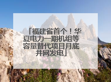 福建省首个！华夏电力一期机组等容量替代项目月底并网发电