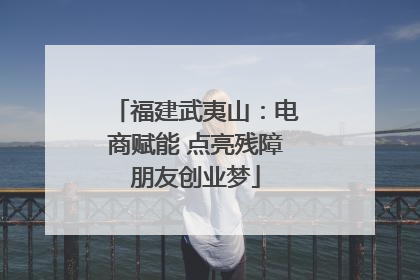 福建武夷山：电商赋能 点亮残障朋友创业梦