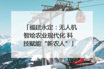福建永定：无人机智绘农业现代化 科技赋能“新农人”