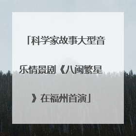 科学家故事大型音乐情景剧《八闽繁星》在福州首演