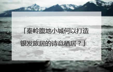 秦岭腹地小城何以打造银发旅居的诗意栖居？
