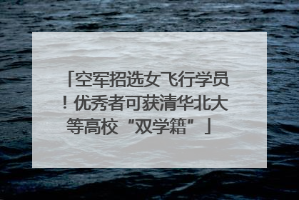 空军招选女飞行学员！优秀者可获清华北大等高校“双学籍”
