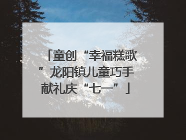 童创“幸福糕歌”龙阳镇儿童巧手献礼庆“七一”