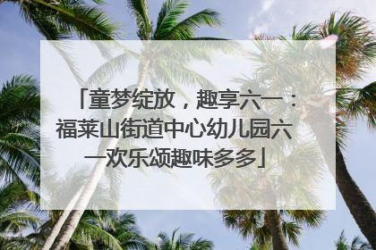 童梦绽放，趣享六一：福莱山街道中心幼儿园六一欢乐颂趣味多多
