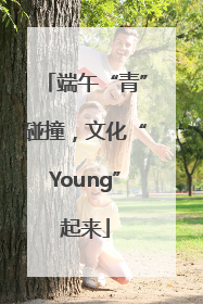 端午“青”碰撞，文化“Young”起来