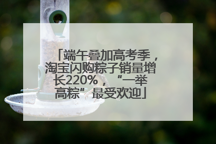 端午叠加高考季，淘宝闪购粽子销量增长220%，“一举高粽”最受欢迎