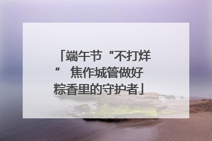 端午节“不打烊” 焦作城管做好粽香里的守护者