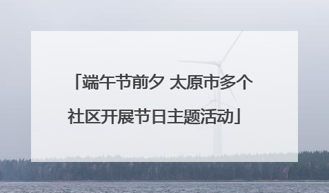 端午节前夕 太原市多个社区开展节日主题活动