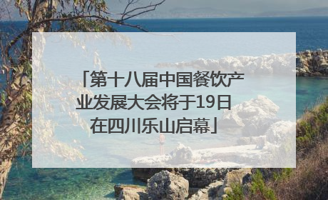 第十八届中国餐饮产业发展大会将于19日在四川乐山启幕