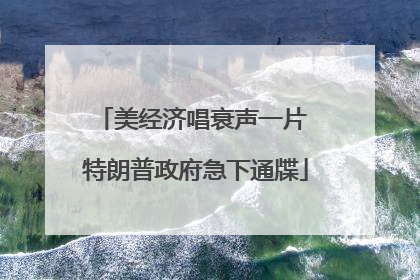美经济唱衰声一片 特朗普政府急下通牒