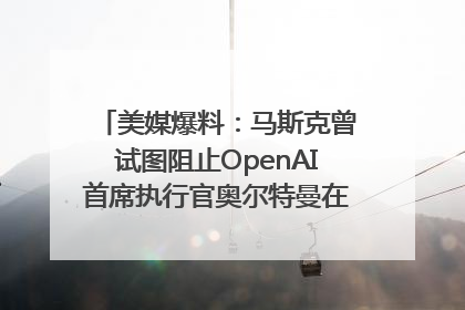 美媒爆料：马斯克曾试图阻止OpenAI首席执行官奥尔特曼在中东的AI交易