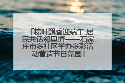 粽叶飘香迎端午 居民共话邻里情——石家庄市多社区举办多彩活动营造节日氛围