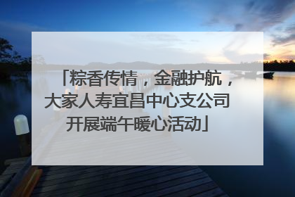 粽香传情，金融护航，大家人寿宜昌中心支公司开展端午暖心活动
