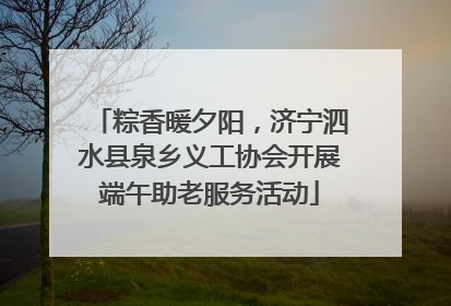 粽香暖夕阳，济宁泗水县泉乡义工协会开展端午助老服务活动