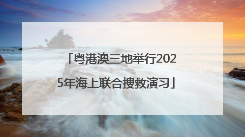 粤港澳三地举行2025年海上联合搜救演习