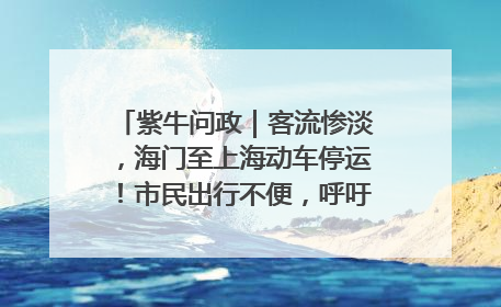紫牛问政｜客流惨淡，海门至上海动车停运！市民出行不便，呼吁铁路部门恢复班次