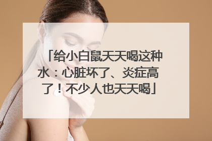 给小白鼠天天喝这种水：心脏坏了、炎症高了！不少人也天天喝