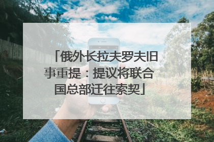 俄外长拉夫罗夫旧事重提：提议将联合国总部迁往索契