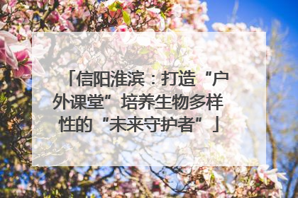 信阳淮滨：打造“户外课堂”培养生物多样性的“未来守护者”