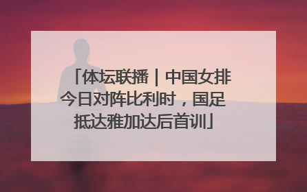 体坛联播｜中国女排今日对阵比利时，国足抵达雅加达后首训