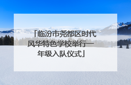临汾市尧都区时代风华特色学校举行一年级入队仪式