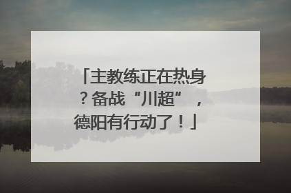 主教练正在热身？备战“川超”，德阳有行动了！