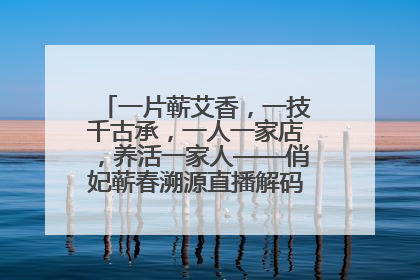 一片蕲艾香，一技千古承，一人一家店，养活一家人——俏妃蕲春溯源直播解码中医养生文化传承