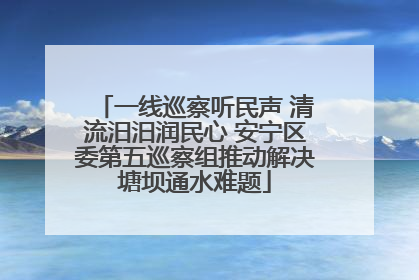 一线巡察听民声 清流汨汨润民心 安宁区委第五巡察组推动解决塘坝通水难题