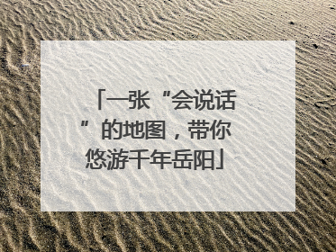 一张“会说话”的地图，带你悠游千年岳阳