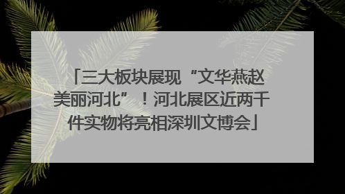 三大板块展现“文华燕赵 美丽河北”！河北展区近两千件实物将亮相深圳文博会