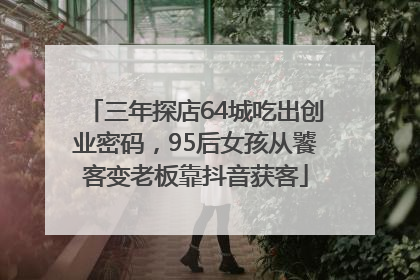 三年探店64城吃出创业密码，95后女孩从饕客变老板靠抖音获客