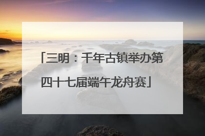 三明：千年古镇举办第四十七届端午龙舟赛