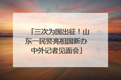 三次为国出征！山东一民警亮相国新办中外记者见面会
