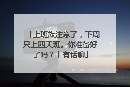 上班族注意了，下周只上四天班。你准备好了吗？丨有话聊